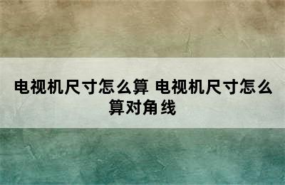 电视机尺寸怎么算 电视机尺寸怎么算对角线